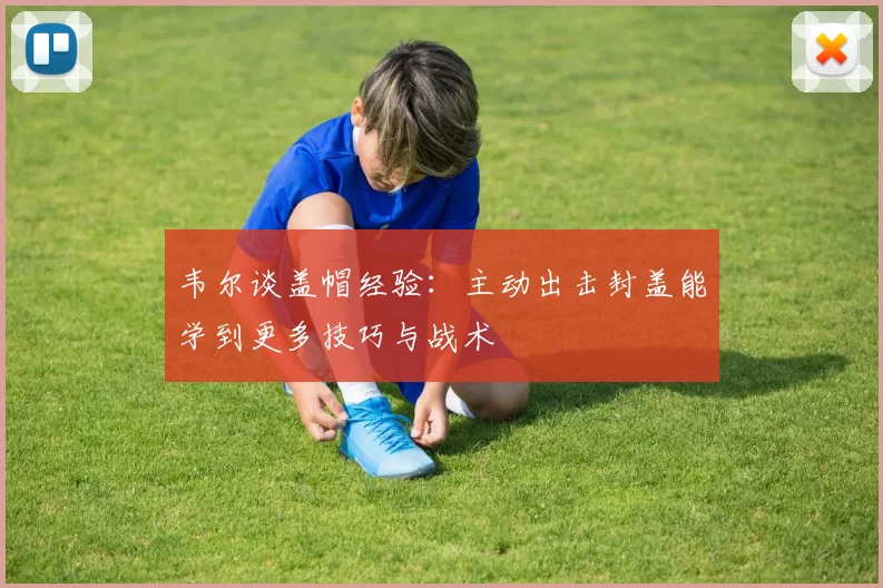 韦尔谈盖帽经验：主动出击封盖能学到更多技巧与战术