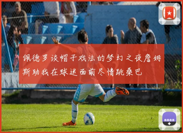 佩德罗谈帽子戏法的梦幻之夜詹姆斯助我在球迷面前尽情跳桑巴
