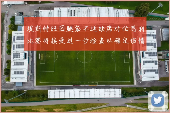埃斯特旺因腿筋不适缺席对伯恩利比赛将接受进一步检查以确定伤情