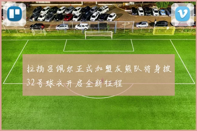 拉扬吕佩尔正式加盟灰熊队将身披32号球衣开启全新征程