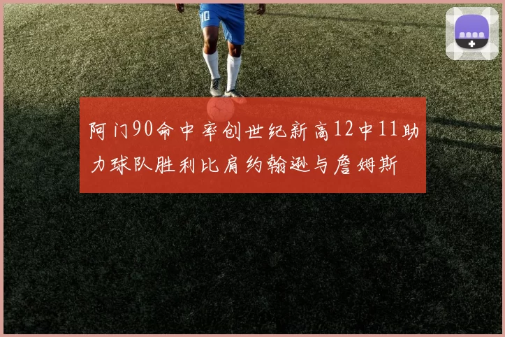 阿门90命中率创世纪新高12中11助力球队胜利比肩约翰逊与詹姆斯