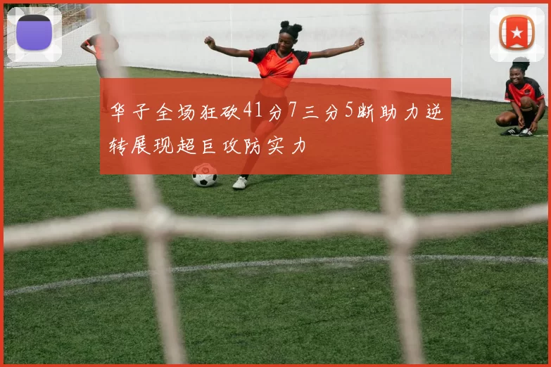 华子全场狂砍41分7三分5断助力逆转展现超巨攻防实力