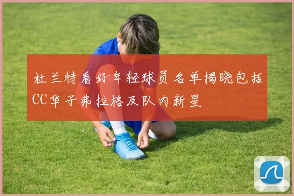 杜兰特看好年轻球员名单揭晓包括CC华子弗拉格及队内新星