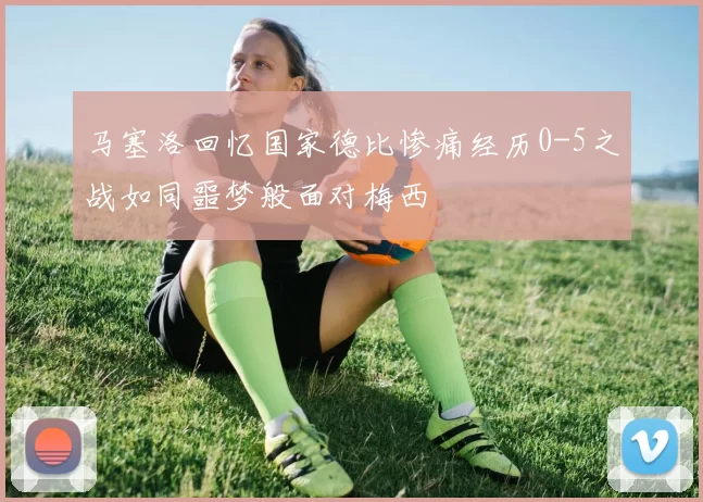马塞洛回忆国家德比惨痛经历0-5之战如同噩梦般面对梅西