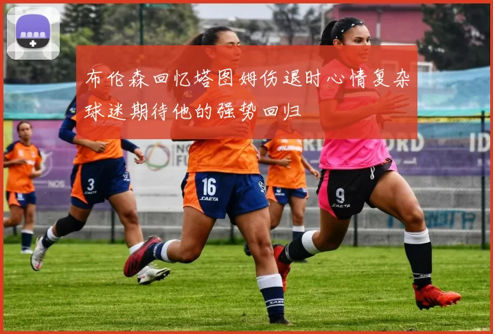布伦森回忆塔图姆伤退时心情复杂球迷期待他的强势回归