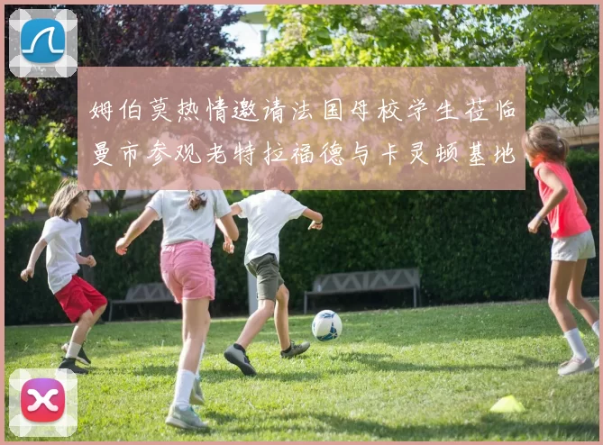 姆伯莫热情邀请法国母校学生莅临曼市参观老特拉福德与卡灵顿基地