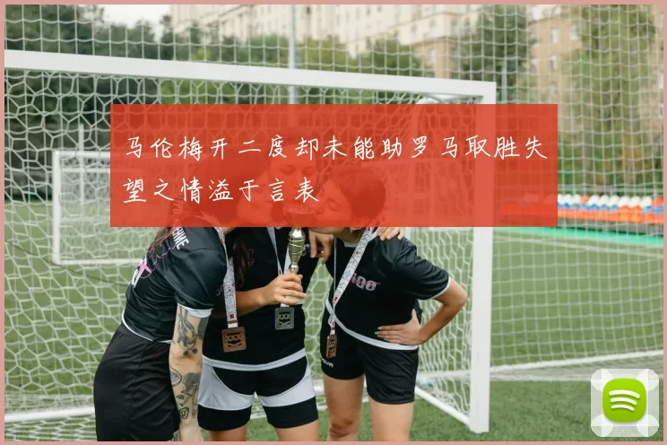 马伦梅开二度却未能助罗马取胜失望之情溢于言表