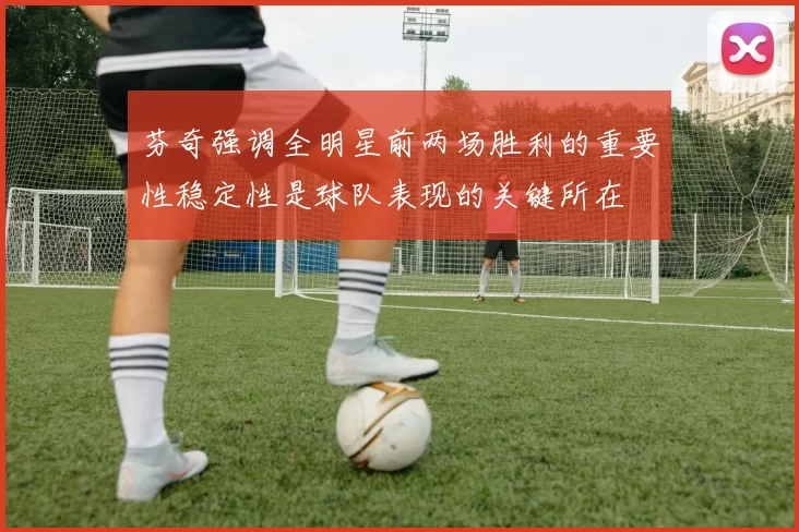 芬奇强调全明星前两场胜利的重要性稳定性是球队表现的关键所在