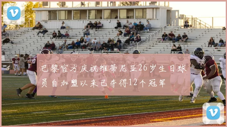 巴黎官方庆祝维蒂尼亚26岁生日球员自加盟以来已夺得12个冠军