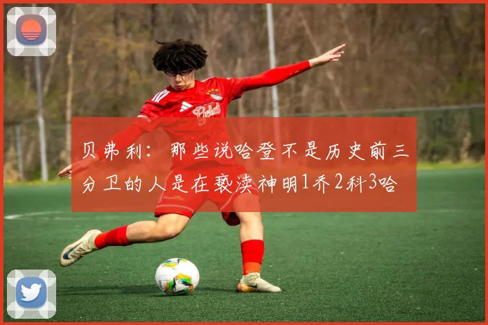 贝弗利：那些说哈登不是历史前三分卫的人是在亵渎神明1乔2科3哈