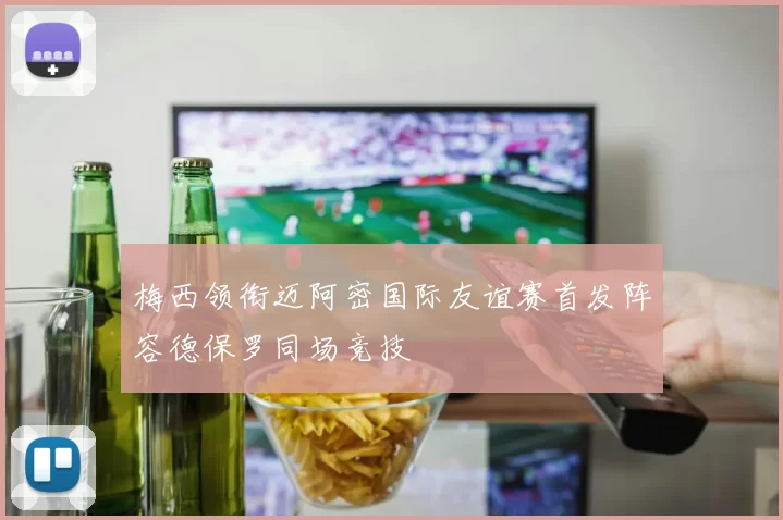 梅西领衔迈阿密国际友谊赛首发阵容德保罗同场竞技