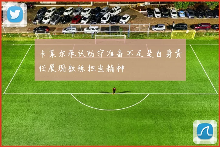 卡莱尔承认防守准备不足是自身责任展现教练担当精神