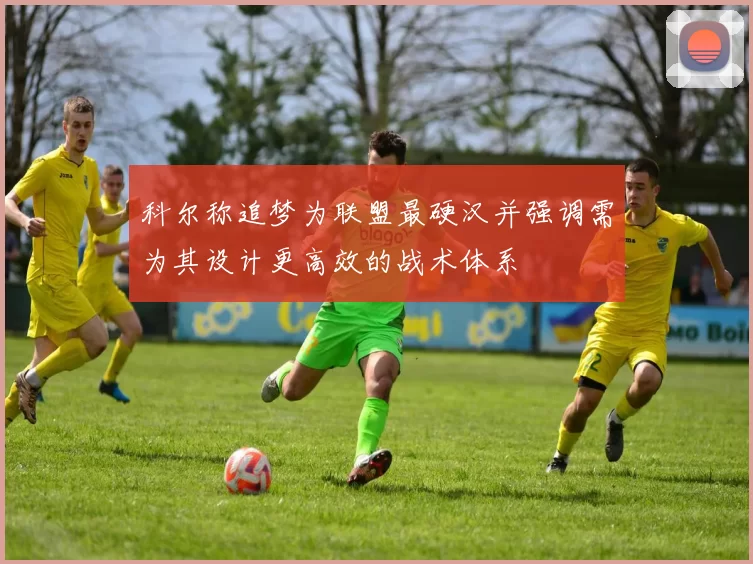 科尔称追梦为联盟最硬汉并强调需为其设计更高效的战术体系