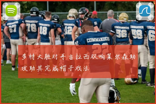多特大胜对手吉拉西双响莱尔森助攻助其完成帽子戏法