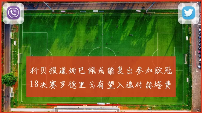 科贝报道姆巴佩或能复出参加欧冠18决赛罗德里戈有望入选对赫塔费大名单