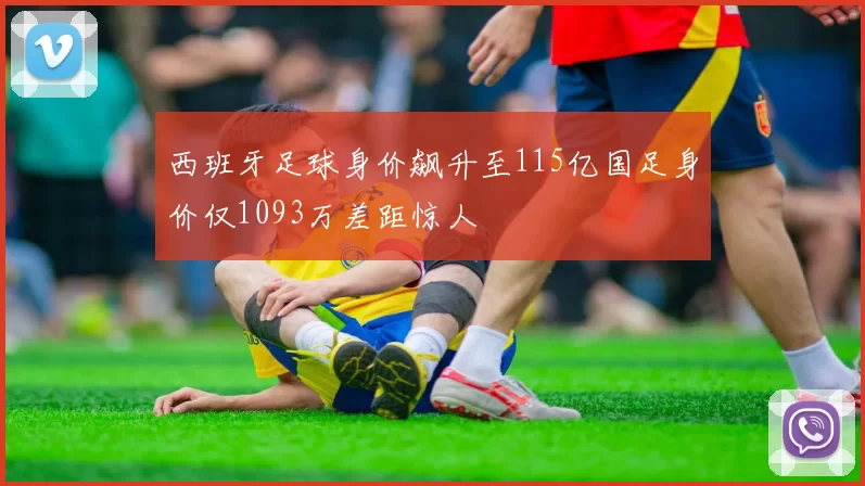西班牙足球身价飙升至115亿国足身价仅1093万差距惊人