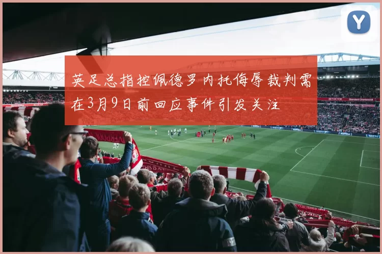 英足总指控佩德罗内托侮辱裁判需在3月9日前回应事件引发关注