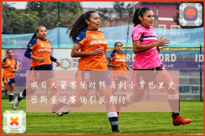 明日火箭客场对阵马刺小贾巴里史密斯重返赛场引发期待