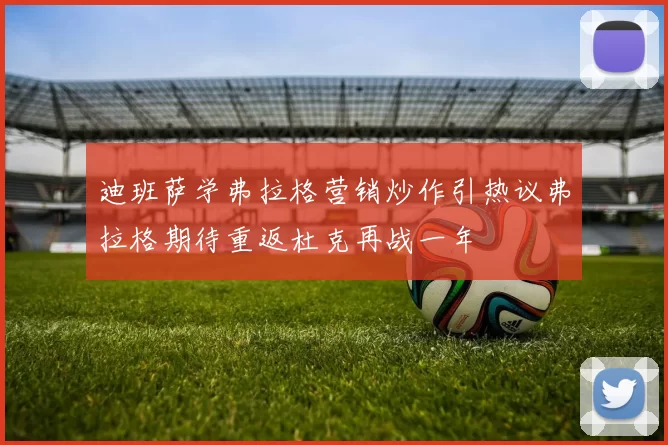 迪班萨学弗拉格营销炒作引热议弗拉格期待重返杜克再战一年