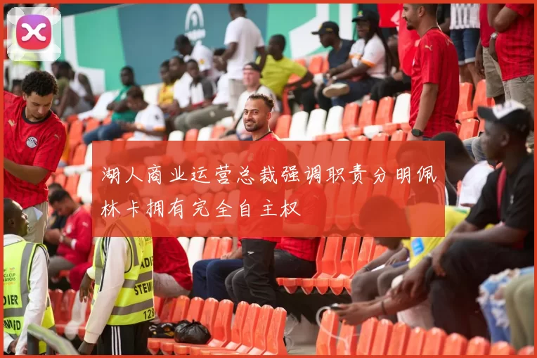 湖人商业运营总裁强调职责分明佩林卡拥有完全自主权