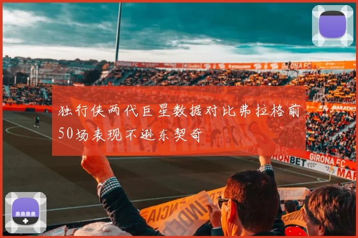 独行侠两代巨星数据对比弗拉格前50场表现不逊东契奇