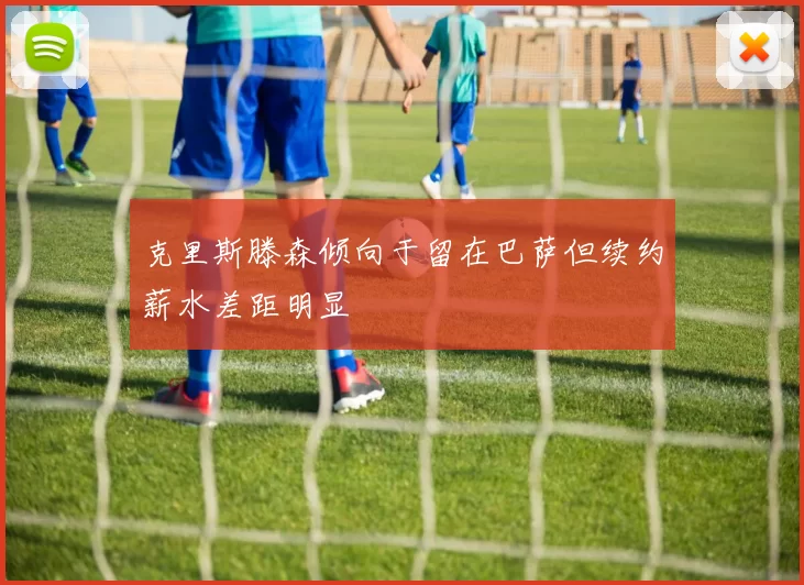 克里斯滕森倾向于留在巴萨但续约薪水差距明显