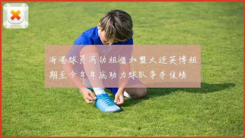 海港球员冯劲租借加盟大连英博租期至今年年底助力球队争夺佳绩