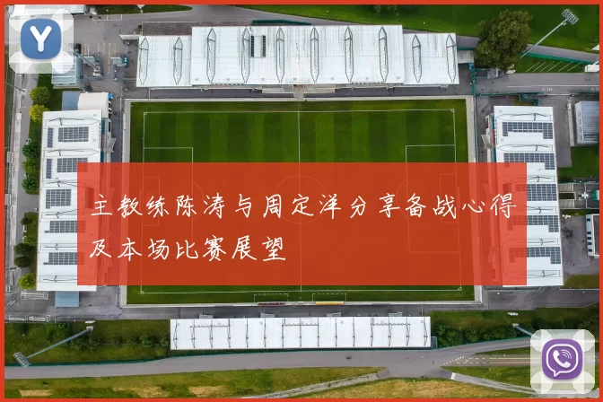 主教练陈涛与周定洋分享备战心得及本场比赛展望