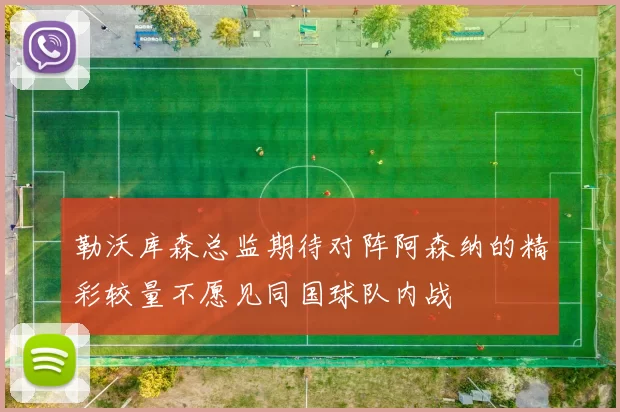 勒沃库森总监期待对阵阿森纳的精彩较量不愿见同国球队内战
