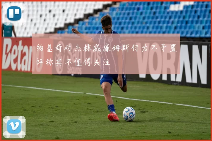 约基奇对杰林威廉姆斯行为不予置评称其不值得关注