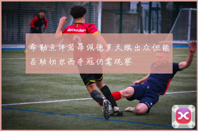 希勒点评若昂佩德罗天赋出众但能否助切尔西夺冠仍需观察