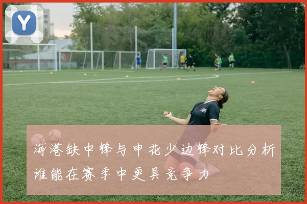 海港缺中锋与申花少边锋对比分析谁能在赛季中更具竞争力
