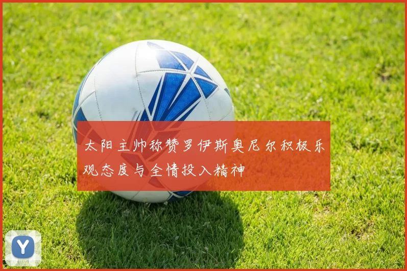 太阳主帅称赞罗伊斯奥尼尔积极乐观态度与全情投入精神