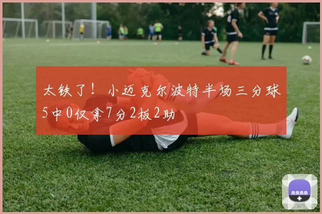 太铁了！小迈克尔波特半场三分球5中0仅拿7分2板2助