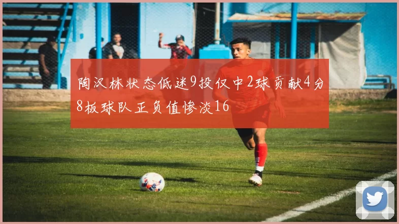 陶汉林状态低迷9投仅中2球贡献4分8板球队正负值惨淡16