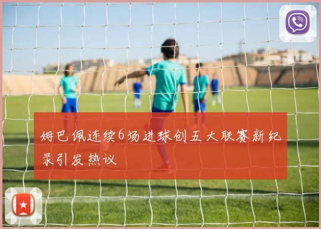 姆巴佩连续6场进球创五大联赛新纪录引发热议